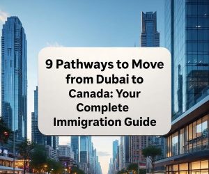 9 Pathways to Move from Dubai to Canada: Your Complete Immigration Guide