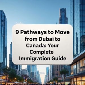 9 Pathways to Move from Dubai to Canada: Your Complete Immigration Guide