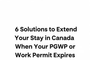 6 Solutions to Extend Your Stay in Canada When Your PGWP or Work Permit Expires
